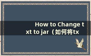 How to Change txt to jar（如何将txt文件转换为java）